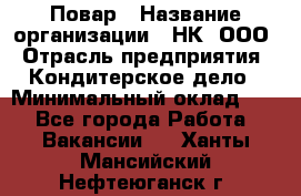 Повар › Название организации ­ НК, ООО › Отрасль предприятия ­ Кондитерское дело › Минимальный оклад ­ 1 - Все города Работа » Вакансии   . Ханты-Мансийский,Нефтеюганск г.